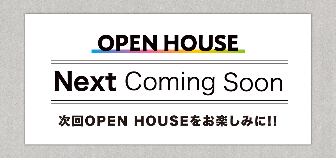 Coming soon 次回オープンハウスをお楽しみに！